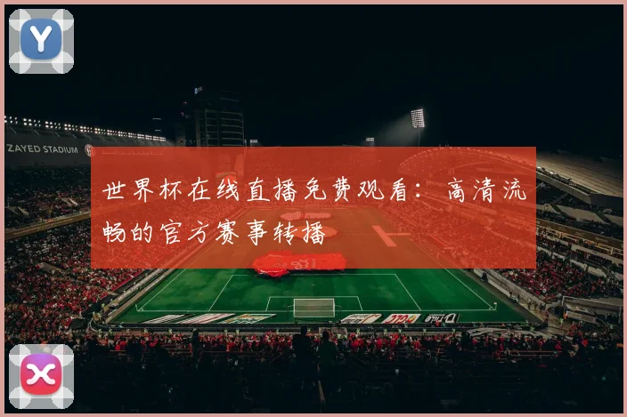 世界杯在线直播免费观看：高清流畅的官方赛事转播