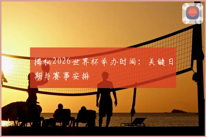 揭秘2026世界杯举办时间：关键日期与赛事安排