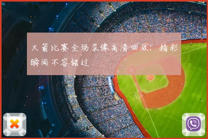 火箭比赛全场录像高清回放：精彩瞬间不容错过