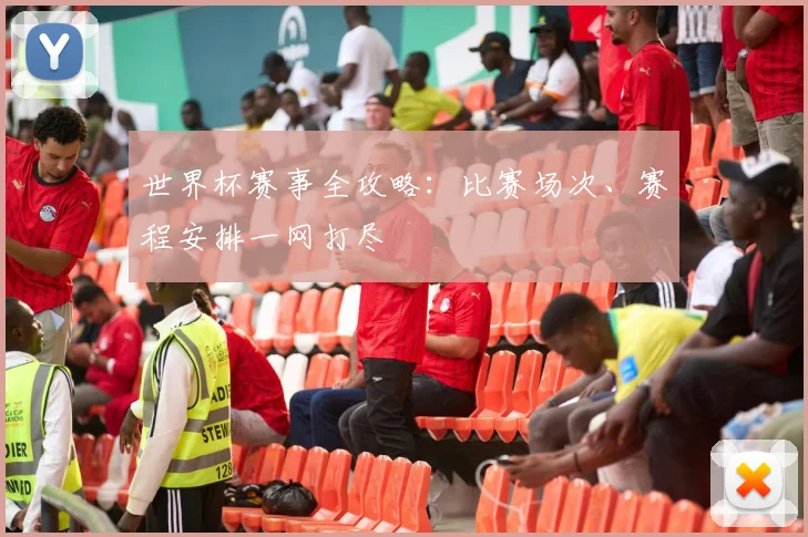 世界杯赛事全攻略：比赛场次、赛程安排一网打尽
