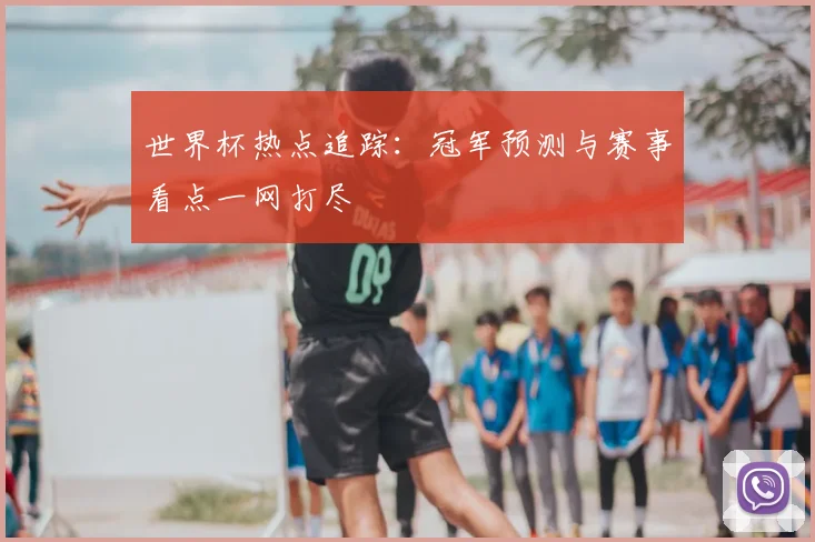 世界杯热点追踪：冠军预测与赛事看点一网打尽