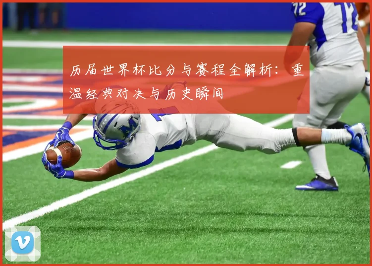 历届世界杯比分与赛程全解析：重温经典对决与历史瞬间