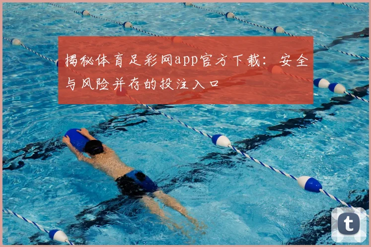 揭秘体育足彩网app官方下载：安全与风险并存的投注入口