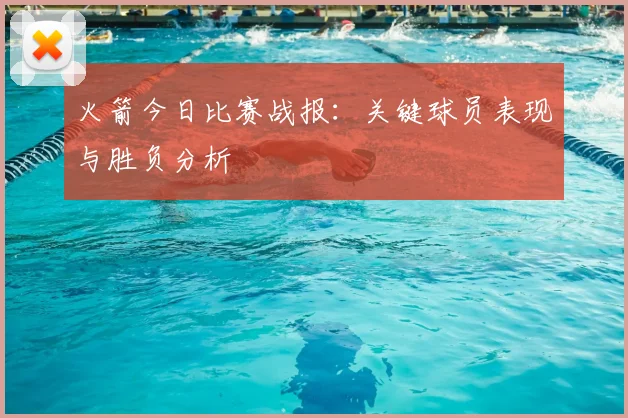 火箭今日比赛战报：关键球员表现与胜负分析