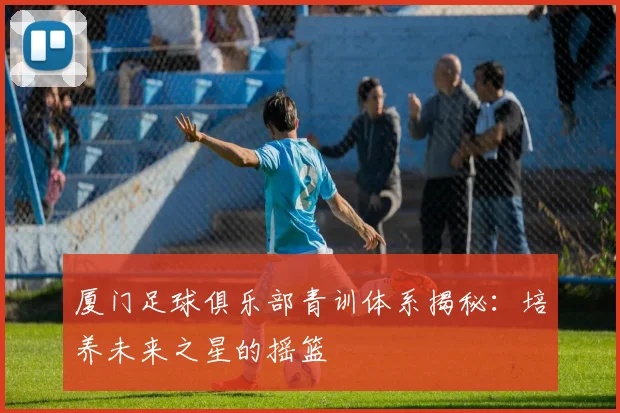 厦门足球俱乐部青训体系揭秘：培养未来之星的摇篮