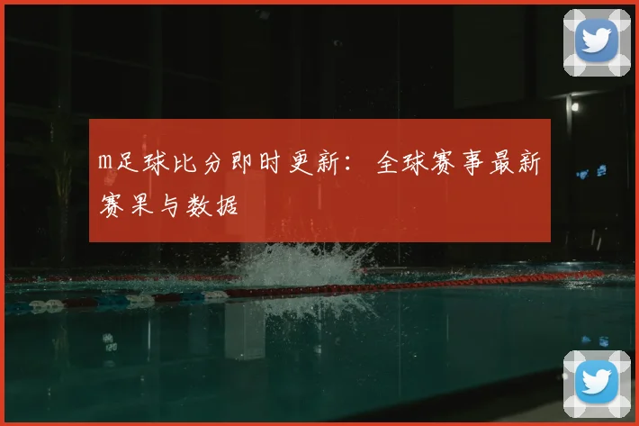 m足球比分即时更新：全球赛事最新赛果与数据