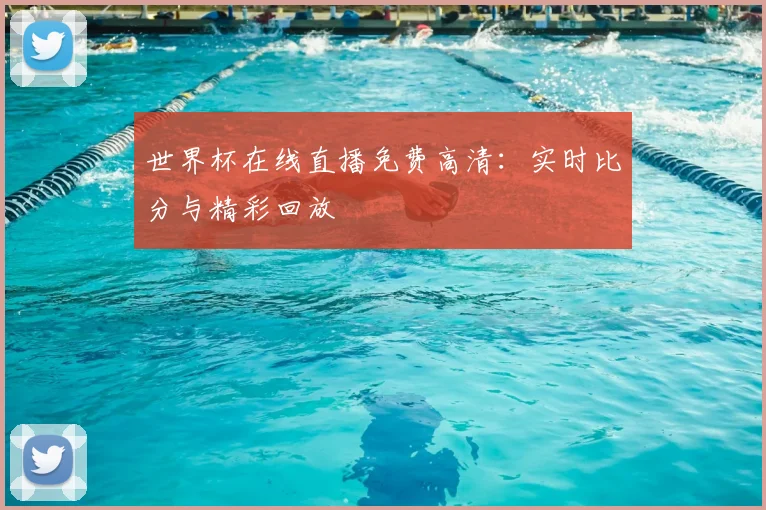 世界杯在线直播免费高清：实时比分与精彩回放