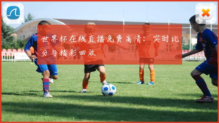 世界杯在线直播免费高清：实时比分与精彩回放