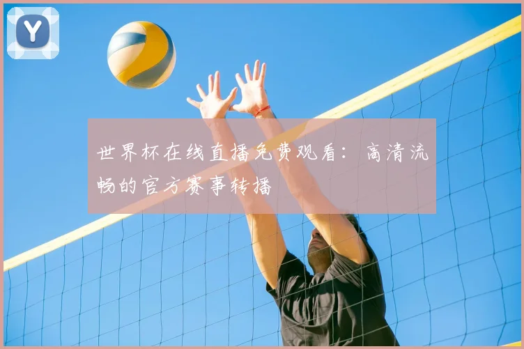 世界杯在线直播免费观看：高清流畅的官方赛事转播