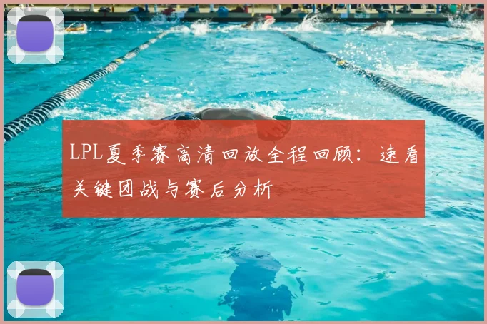 LPL夏季赛高清回放全程回顾：速看关键团战与赛后分析
