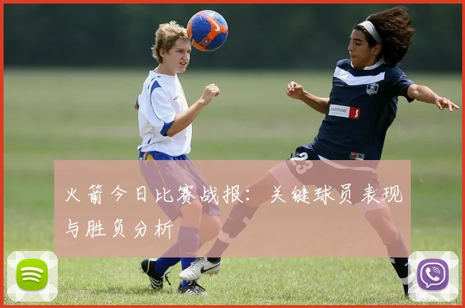 火箭今日比赛战报：关键球员表现与胜负分析