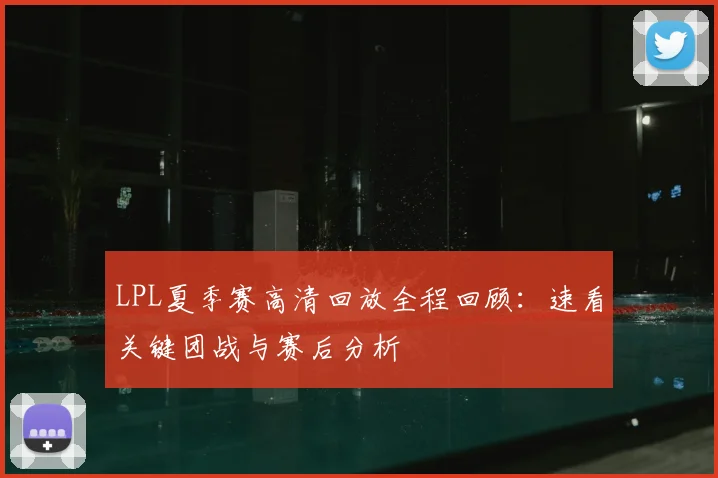 LPL夏季赛高清回放全程回顾：速看关键团战与赛后分析