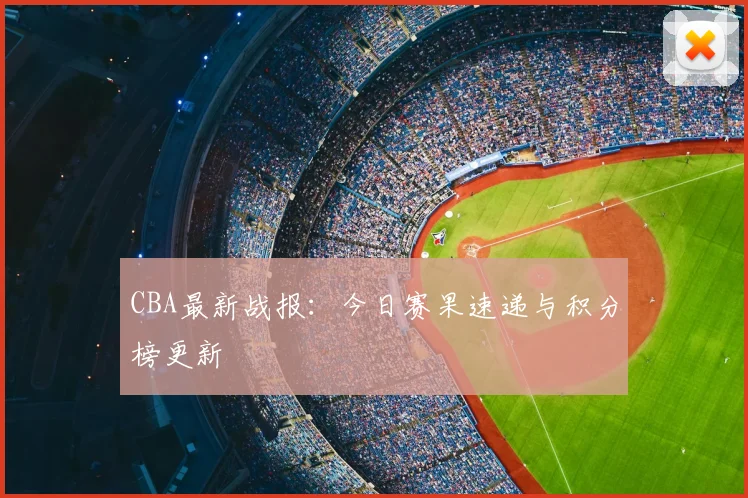 CBA最新战报：今日赛果速递与积分榜更新