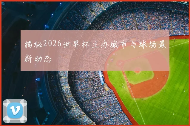 揭秘2026世界杯主办城市与球场最新动态