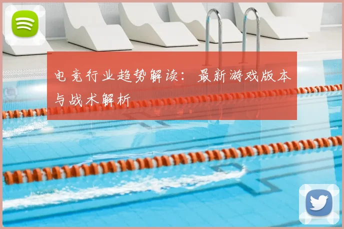 电竞行业趋势解读：最新游戏版本与战术解析