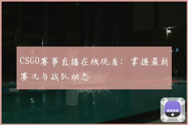 CSGO赛事直播在线观看：掌握最新赛况与战队动态