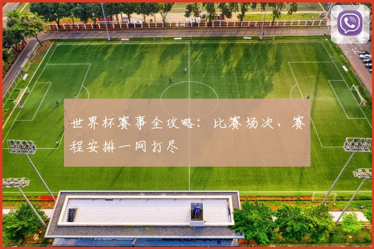 世界杯赛事全攻略：比赛场次、赛程安排一网打尽