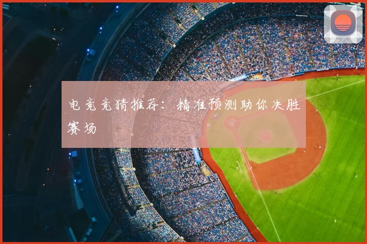 电竞竞猜推荐：精准预测助你决胜赛场