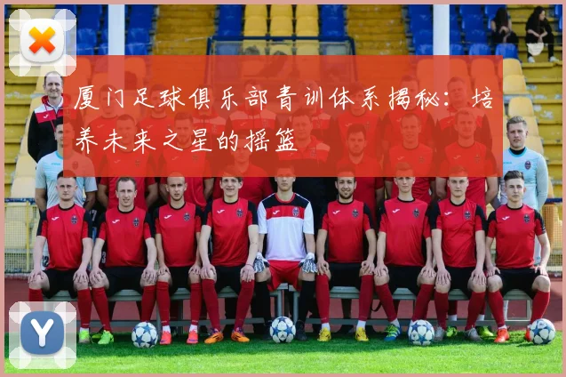 厦门足球俱乐部青训体系揭秘：培养未来之星的摇篮