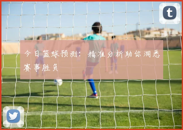 今日篮球预测：精准分析助你洞悉赛事胜负
