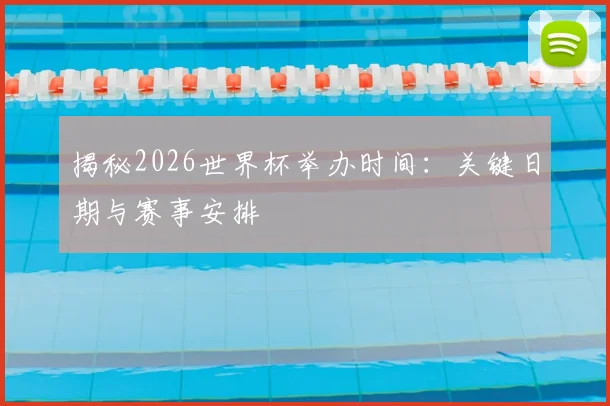 揭秘2026世界杯举办时间：关键日期与赛事安排