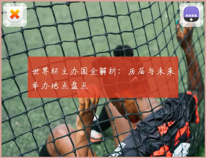 世界杯主办国全解析：历届与未来举办地点盘点