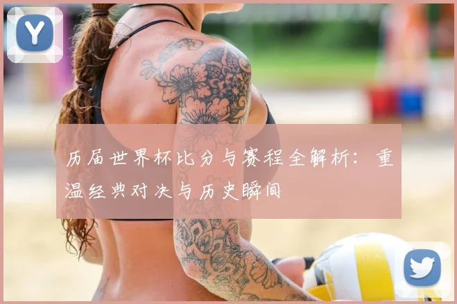 历届世界杯比分与赛程全解析：重温经典对决与历史瞬间